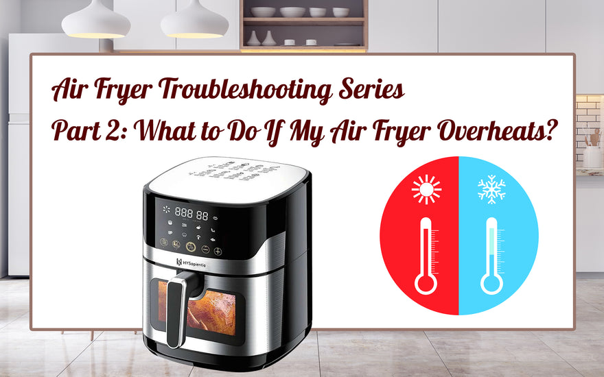 Air Fryer Troubleshooting Series Part 2: What to Do If My Air Fryer Overheats?